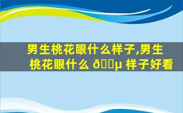 男生桃花眼什么样子,男生桃花眼什么 🌵 样子好看